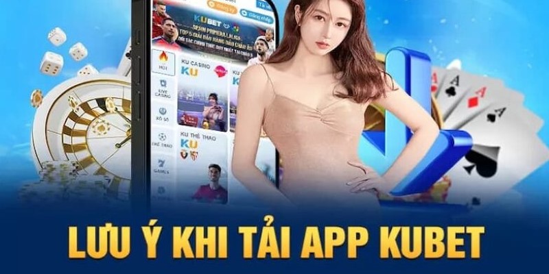 Lưu ý khi tải app Kubet các hội viên cần phải nắm được