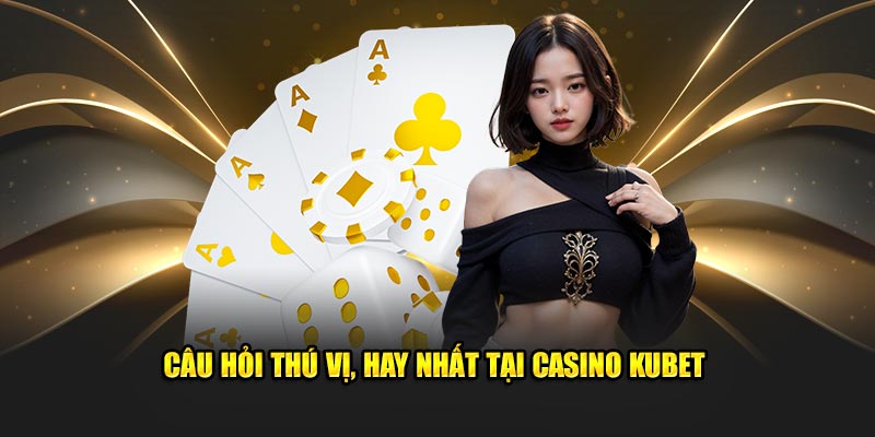 Câu hỏi thú vị, hay nhất tại Casino Kubet