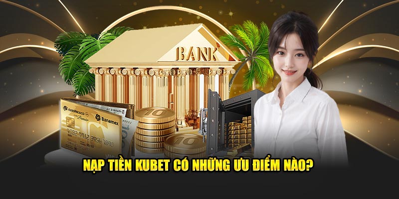 Nạp tiền Kubet có những ưu điểm nào?