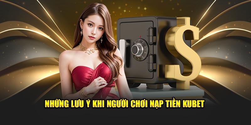 Những lưu ý khi người chơi nạp tiền Kubet